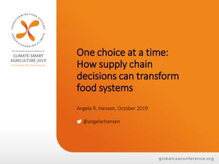 One choice at a time:
How supply chain
decisions can transform
food systems
Angela R. Hansen, October 2019
@angelarhansen
 