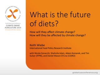 What is the future
of diets?
How will they affect climate change?
How will they be affected by climate change?
Keith Wiebe
International Food Policy Research Institute
with Nicola Cenacchi, Shahnila Islam, Adam Komarek, and Tim
Sulser (IFPRI), and Daniel Mason-D’Croz (CSIRO)
 
