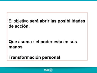El objetivo será abrir las posibilidades
de acción.
Que asuma : el poder esta en sus
manos
Transformación personal
 