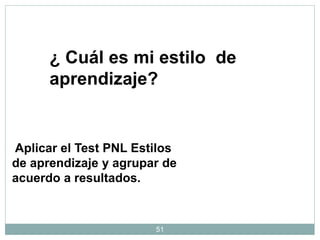 51
¿ Cuál es mi estilo de
aprendizaje?
Aplicar el Test PNL Estilos
de aprendizaje y agrupar de
acuerdo a resultados.
 