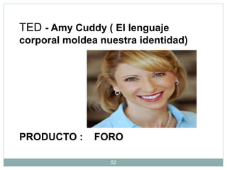 52
TED - Amy Cuddy ( El lenguaje
corporal moldea nuestra identidad)
PRODUCTO : FORO
 
