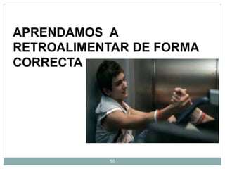 59
APRENDAMOS A
RETROALIMENTAR DE FORMA
CORRECTA
 