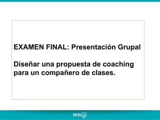 EXAMEN FINAL: Presentación Grupal
Diseñar una propuesta de coaching
para un compañero de clases.
 