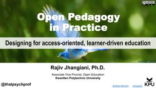 Open Pedagogy
in Practice
Designing for access-oriented, learner-driven education
Associate Vice Provost, Open Education
Kwantlen Polytechnic University
Rajiv Jhangiani, Ph.D.
@thatpsychprof Photo by Andrea Reiman on Unsplash
Photo by Andrea Reiman on Unsplash
 