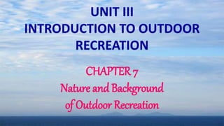 UNIT III
INTRODUCTION TO OUTDOOR
RECREATION
CHAPTER 7
Nature and Background
of Outdoor Recreation
 