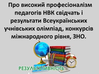 Про високий професіоналізм
педагогів НВК свідчать і
результати Всеукраїнських
учнівських олімпіад, конкурсів
міжнародного рівня, ЗНО.
 