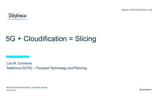 5G + Cloudification = Slicing
Luis M. Contreras
Telefónica GCTIO – Transport Technology and Planning
INSERT TYPE OF SECURITY USE
NECOS Industrial Workshop, Campinas (Brazil)
18.10.2019
 