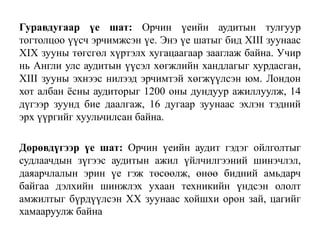 Гуравдугаар үе шат: Орчин үеийн аудитын тулгуур
тогтолцоо үүсч эрчимжсэн үе. Энэ үе шатыг бид XIII зуунаас
XIX зууны төгсгөл хүртэлх хугацаагаар зааглаж байна. Учир
нь Англи улс аудитын үүсэл хөгжлийн хандлагыг хурдасган,
XIII зууны эхнээс нилээд эрчимтэй хөгжүүлсэн юм. Лондон
хот албан ёсны аудиторыг 1200 оны дундуур ажиллуулж, 14
дүгээр зуунд бие даалгаж, 16 дугаар зуунаас эхлэн тэдний
эрх үүргийг хуульчилсан байна.
Дөрөвдүгээр үе шат: Орчин үеийн аудит гэдэг ойлголтыг
судлаачдын зүгээс аудитын ажил үйлчилгээний шинэчлэл,
даяарчлалын эрин үе гэж төсөөлж, өнөө бидний амьдарч
байгаа дэлхийн шинжлэх ухаан техникийн үндсэн ололт
амжилтыг бүрдүүлсэн XX зуунаас хойшхи орон зай, цагийг
хамааруулж байна
 