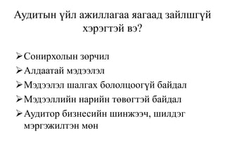 Аудитын үйл ажиллагаа яагаад зайлшгүй
хэрэгтэй вэ?
Сонирхолын зөрчил
Алдаатай мэдээлэл
Мэдээлэл шалгах бололцоогүй байдал
Мэдээллийн нарийн төвөгтэй байдал
Аудитор бизнесийн шинжээч, шилдэг
мэргэжилтэн мөн
 