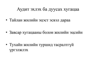 Аудит эхлэх ба дуусах хугацаа
• Тайлан жилийн эцэст эсвэл дараа
• Завсар хугацааны болон жилийн эцсийн
• Тухайн жилийн туршид тасралтгүй
үргэлжлэх
 