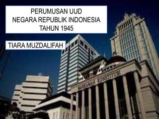 PERUMUSAN UUD
NEGARA REPUBLIK INDONESIA
TAHUN 1945
TIARA MUZDALIFAH
 
