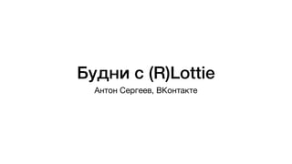 Будни с (R)Lottie
Антон Сергеев, ВКонтакте
 