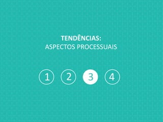 1 2 3 4
TENDÊNCIAS:
ASPECTOS PROCESSUAIS
 