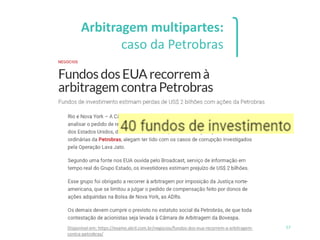 57
Arbitragem multipartes:
caso da Petrobras
Disponível em: https://exame.abril.com.br/negocios/fundos-dos-eua-recorrem-a-arbitragem-
contra-petrobras/
 