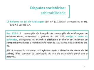 Disputas societárias:
arbitrabilidade
❑ Reforma na Lei de Arbitragem (Lei nº 13.129/15): acrescentou o art.
136-A à Lei da...