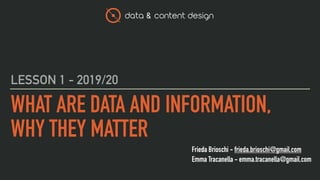 data & content design
Frieda Brioschi - frieda.brioschi@gmail.com
Emma Tracanella - emma.tracanella@gmail.com
WHAT ARE DATA AND INFORMATION,
WHY THEY MATTER
LESSON 1 - 2019/20
 