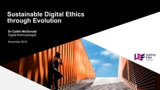 Sustainable Digital Ethics 
through Evolution
Dr Caitlin McDonald
Digital Anthropologist
November 2019
 
