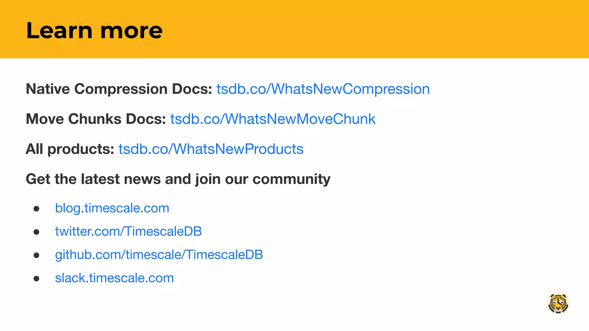 Learn more
Native Compression Docs: tsdb.co/WhatsNewCompression
Move Chunks Docs: tsdb.co/WhatsNewMoveChunk
All products: tsdb.co/WhatsNewProducts
Get the latest news and join our community
● blog.timescale.com
● twitter.com/TimescaleDB
● github.com/timescale/TimescaleDB
● slack.timescale.com
 
