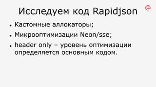 Исследуем код Rapidjson
l Кастомные аллокаторы;
l Микрооптимизации Neon/sse;
l header only – уровень оптимизации
определяется основным кодом.
 