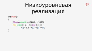 Низкоуровневая
реализация
int main()
{
SArray<double> x(1000), y(1000);
for (auto i = 0 ; i < x.size(); ++i)
x[i] = 1.2 * x[i] + x[i] * y[i];
}
 