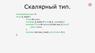 Скалярный тип.
template<typename T>
struct A_Scalar {
T const& scalar;
constexpr A_Scalar (T const& v) : scalar(v) { }
constexpr T const& operator[] (std::size_t) const {
return scalar;
}
constexpr std::size_t size() const { return 0; };
};
 