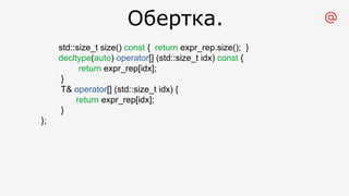 std::size_t size() const { return expr_rep.size(); }
decltype(auto) operator[] (std::size_t idx) const {
return expr_rep[idx];
}
T& operator[] (std::size_t idx) {
return expr_rep[idx];
}
};
Обертка.
 