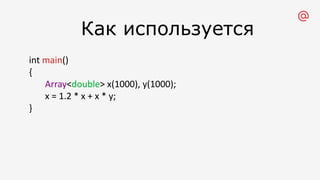Как используется
int main()
{
Array<double> x(1000), y(1000);
x = 1.2 * x + x * y;
}
 