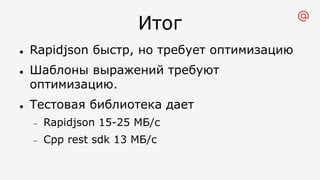 Итог
l Rapidjson быстр, но требует оптимизацию
l Шаблоны выражений требуют
оптимизацию.
l Тестовая библиотека дает
- Rapidjson 15-25 МБ/с
- Cpp rest sdk 13 МБ/с
 