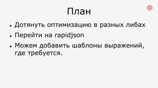 План
l Дотянуть оптимизацию в разных либах
l Перейти на rapidjson
l Можем добавить шаблоны выражений,
где требуется.
 