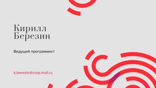 Кирилл
Березин
Ведущий программист
k.berezin@corp.mail.ru
 