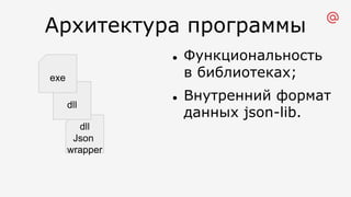 Архитектура программы
l Функциональность
в библиотеках;
l Внутренний формат
данных json-lib.
dll
Json
wrapper
dll
exe
 