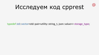 Исследуем код cpprest
typedef std::vector<std::pair<utility::string_t, json::value>> storage_type;
 