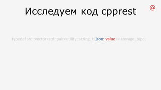 Исследуем код cpprest
typedef std::vector<std::pair<utility::string_t, json::value>> storage_type;
 