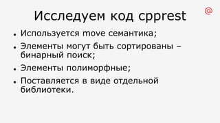 Исследуем код cpprest
l Используется move семантика;
l Элементы могут быть сортированы –
бинарный поиск;
l Элементы полиморфные;
l Поставляется в виде отдельной
библиотеки.
 