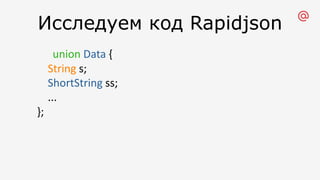 Исследуем код Rapidjson
union Data {
String s;
ShortString ss;
...
};
 