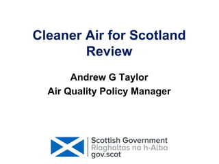 Cleaner Air for Scotland
Review
Andrew G Taylor
Air Quality Policy Manager
 