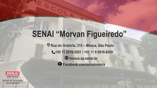 Núcleo de Tecnologia
em Logística
SENAI “Morvan Figueiredo”
mooca.sp.senai.br
Rua do Oratório, 215 – Mooca, São Paulo
+55 11 2076-3201 / +55 11 9 6916-8289
Facebook.com/senaimooca
 