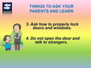 THINGS TO ASK YOUR
PARENTS AND LEARN
3. Ask how to properly lock
doors and windows.
4. Do not open the door and
talk to strangers.
 