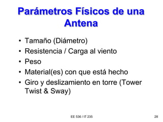 EE 536 / IT 235 28
Parámetros Físicos de una
Antena
• Tamaño (Diámetro)
• Resistencia / Carga al viento
• Peso
• Material(es) con que está hecho
• Giro y deslizamiento en torre (Tower
Twist & Sway)
 