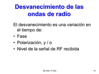 EE 536 / IT 235 41
Desvanecimiento de las
ondas de radio
El desvanecimiento es una variación en
el tiempo de:
• Fase
• Polarización, y / o
• Nivel de la señal de RF recibida
 