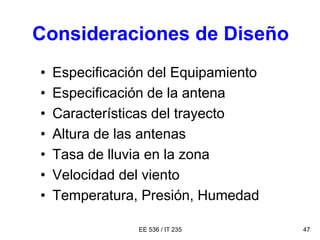 EE 536 / IT 235 47
Consideraciones de Diseño
• Especificación del Equipamiento
• Especificación de la antena
• Características del trayecto
• Altura de las antenas
• Tasa de lluvia en la zona
• Velocidad del viento
• Temperatura, Presión, Humedad
 