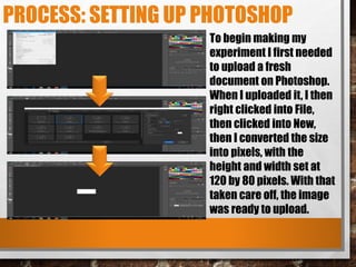 PROCESS: SETTING UP PHOTOSHOP
To begin making my
experiment I first needed
to upload a fresh
document on Photoshop.
When I...