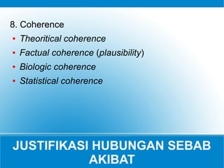 JUSTIFIKASI HUBUNGAN SEBAB
AKIBAT
8. Coherence
● Theoritical coherence
● Factual coherence (plausibility)
● Biologic coherence
● Statistical coherence
 