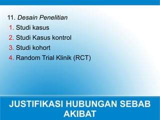 JUSTIFIKASI HUBUNGAN SEBAB
AKIBAT
11. Desain Penelitian
1. Studi kasus
2. Studi Kasus kontrol
3. Studi kohort
4. Random Trial Klinik (RCT)
 