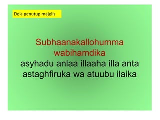 Subhaanakallohumma
wabihamdika
asyhadu anlaa illaaha illa anta
astaghfiruka wa atuubu ilaika
Do’a penutup majelis
 