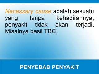PENYEBAB PENYAKIT
Necessary cause adalah sesuatu
yang tanpa kehadirannya,
penyakit tidak akan terjadi.
Misalnya basil TBC.
 