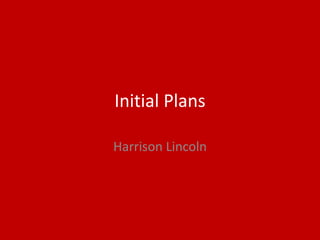 Initial Plans
Harrison Lincoln
 