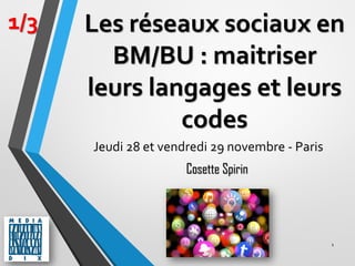 Les réseaux sociaux en
BM/BU : maitriser
leurs langages et leurs
codes
Jeudi 28 et vendredi 29 novembre - Paris
1
1/3
Cosette Spirin
 