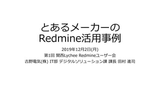 とあるメーカーの
Redmine活⽤事例
2019年12⽉2⽇(⽉)
第1回 関⻄Lychee Redmineユーザー会
古野電気(株) IT部 デジタルソリューション課 課⻑ ⽥村 進司
 