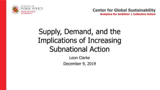 Center for Global Sustainability
Analytics for Ambition | Collective Action
Supply, Demand, and the
Implications of Increasing
Subnational Action
Leon Clarke
December 9, 2019
 